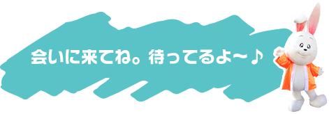 会いに来てね。待ってるよ～♪