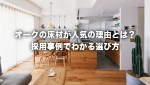 オークの床材が人気の理由とは？採用事例でわかる選び方をプロが徹底解説！