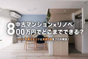 中古マンション×予算800万円！間取りを活かす賢いリノベ術と実例5選